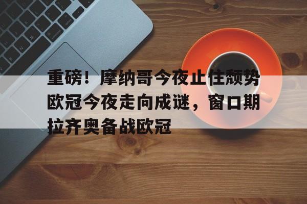 关于重磅！摩纳哥今夜止住颓势欧冠今夜走向成谜，窗口期拉齐奥备战欧冠的信息